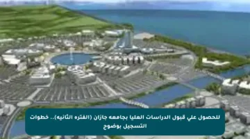 للحصول على قبول الدراسات العليا بجامعة جازان (الفترة الثانية).. خطوات التسجيل بوضوح